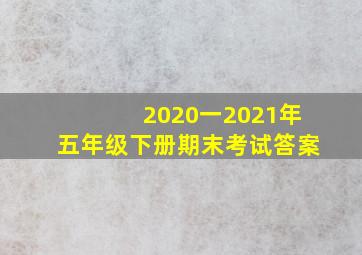 2020一2021年五年级下册期末考试答案