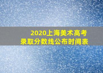 2020上海美术高考录取分数线公布时间表