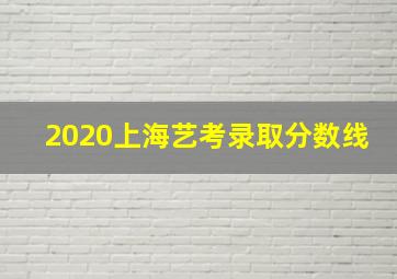 2020上海艺考录取分数线