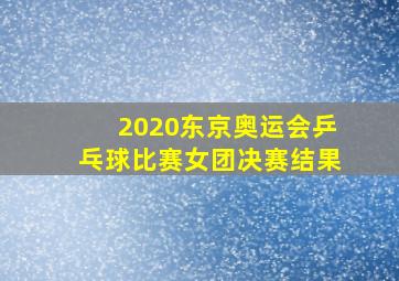 2020东京奥运会乒乓球比赛女团决赛结果