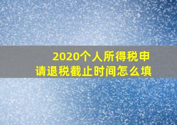 2020个人所得税申请退税截止时间怎么填