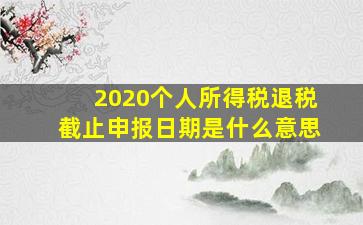 2020个人所得税退税截止申报日期是什么意思