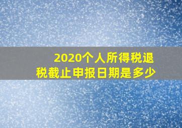 2020个人所得税退税截止申报日期是多少