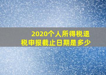 2020个人所得税退税申报截止日期是多少