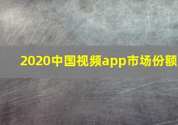 2020中国视频app市场份额