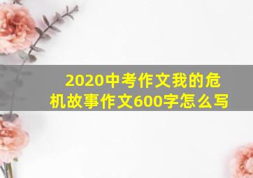 2020中考作文我的危机故事作文600字怎么写