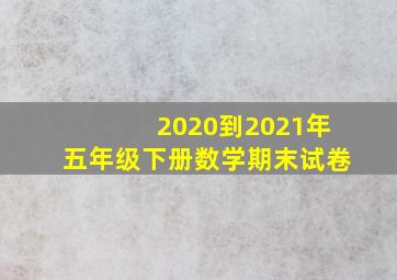 2020到2021年五年级下册数学期末试卷