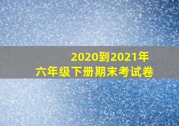 2020到2021年六年级下册期末考试卷