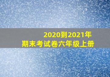 2020到2021年期末考试卷六年级上册