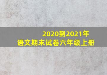 2020到2021年语文期末试卷六年级上册