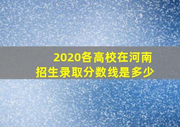 2020各高校在河南招生录取分数线是多少