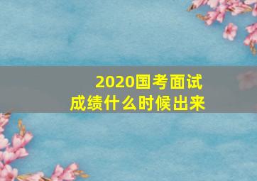 2020国考面试成绩什么时候出来