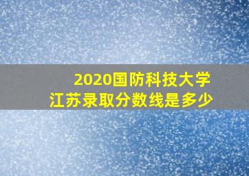 2020国防科技大学江苏录取分数线是多少