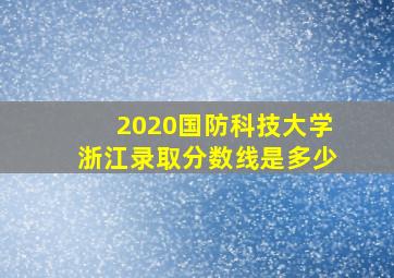 2020国防科技大学浙江录取分数线是多少