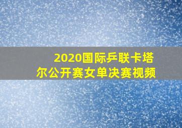 2020国际乒联卡塔尔公开赛女单决赛视频