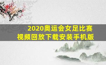 2020奥运会女足比赛视频回放下载安装手机版