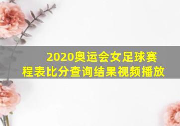 2020奥运会女足球赛程表比分查询结果视频播放