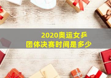 2020奥运女乒团体决赛时间是多少