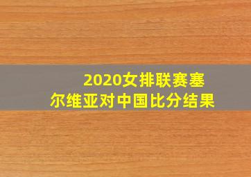 2020女排联赛塞尔维亚对中国比分结果