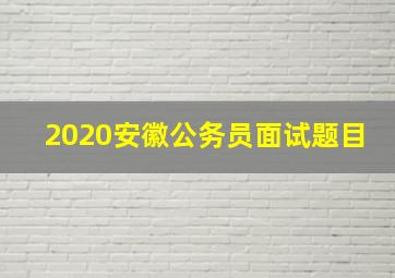 2020安徽公务员面试题目