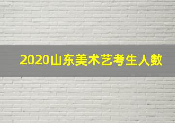 2020山东美术艺考生人数