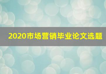 2020市场营销毕业论文选题