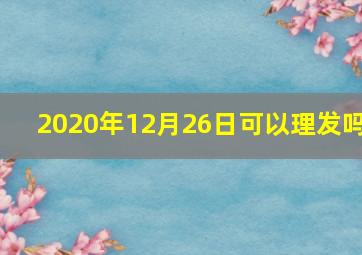 2020年12月26日可以理发吗