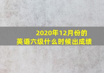 2020年12月份的英语六级什么时候出成绩