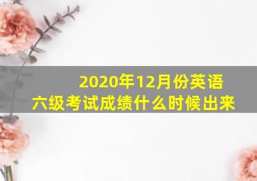 2020年12月份英语六级考试成绩什么时候出来