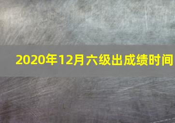 2020年12月六级出成绩时间