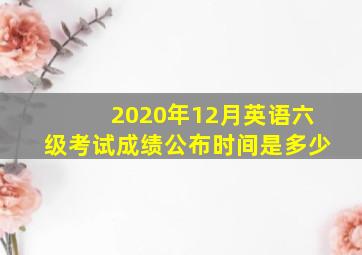 2020年12月英语六级考试成绩公布时间是多少