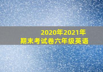 2020年2021年期末考试卷六年级英语