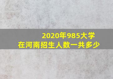 2020年985大学在河南招生人数一共多少