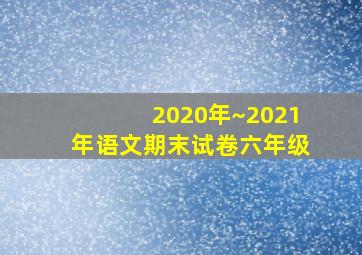 2020年~2021年语文期末试卷六年级