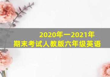 2020年一2021年期末考试人教版六年级英语