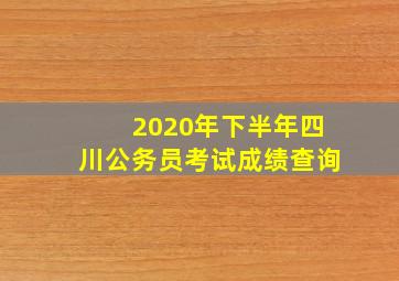 2020年下半年四川公务员考试成绩查询