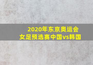 2020年东京奥运会女足预选赛中国vs韩国