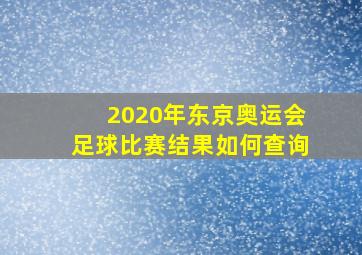 2020年东京奥运会足球比赛结果如何查询