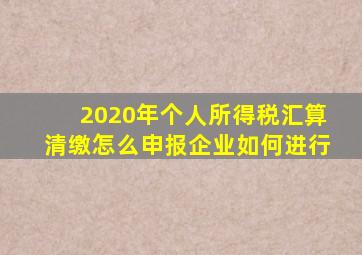 2020年个人所得税汇算清缴怎么申报企业如何进行