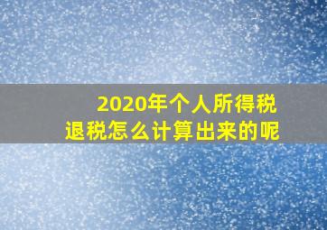 2020年个人所得税退税怎么计算出来的呢