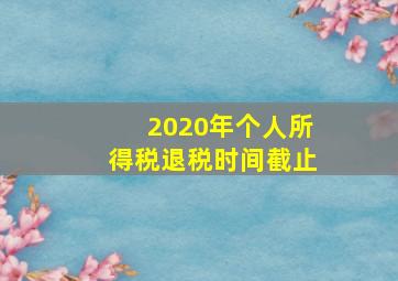 2020年个人所得税退税时间截止