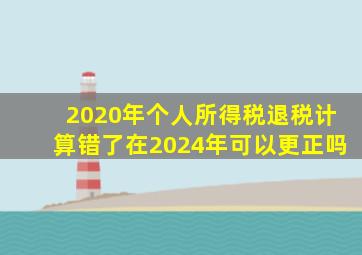 2020年个人所得税退税计算错了在2024年可以更正吗