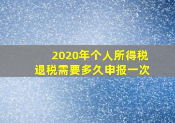 2020年个人所得税退税需要多久申报一次