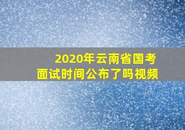 2020年云南省国考面试时间公布了吗视频