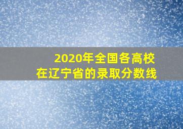 2020年全国各高校在辽宁省的录取分数线