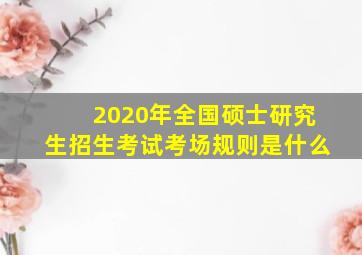 2020年全国硕士研究生招生考试考场规则是什么