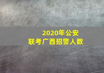 2020年公安联考广西招警人数