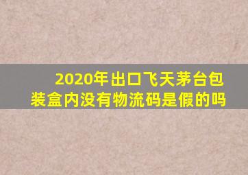 2020年出口飞天茅台包装盒内没有物流码是假的吗