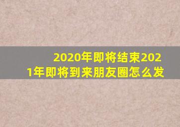 2020年即将结束2021年即将到来朋友圈怎么发