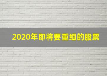 2020年即将要重组的股票